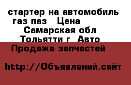 стартер на автомобиль газ паз › Цена ­ 3 000 - Самарская обл., Тольятти г. Авто » Продажа запчастей   